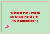 淘宝网灵芝孢子粉可信吗(淘宝网上的灵芝孢子粉是否值得信赖？)