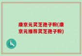 康京元灵芝孢子粉(康京元推荐灵芝孢子粉)