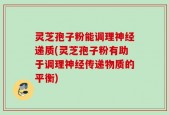 灵芝孢子粉能调理神经递质(灵芝孢子粉有助于调理神经传递物质的平衡)