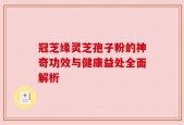 冠芝缘灵芝孢子粉的神奇功效与健康益处全面解析