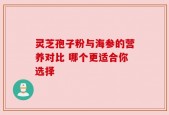 灵芝孢子粉与海参的营养对比 哪个更适合你选择