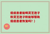 癌症患者能喝灵芝孢子粉灵芝孢子粉能够帮助癌症患者恢复吗？)