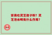 肾衰吃灵芝孢子粉？灵芝泡水喝有什么作用？