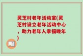 灵芝村老年活动室(灵芝村设立老年活动中心，助力老年人幸福晚年)