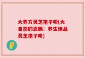 大养方灵芝孢子粉(大自然的恩赐：养生佳品灵芝孢子粉)