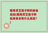 服用灵芝孢子粉的身体反应(服用灵芝孢子粉后身体会有什么反应？)