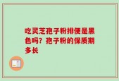 吃灵芝孢子粉排便是黑色吗？孢子粉的保质期多长