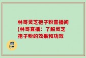林哥灵芝孢子粉直播间(林哥直播：了解灵芝孢子粉的效果和功效