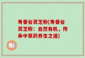 寿香谷灵芝粉(寿香谷灵芝粉：自然有机，传承中草药养生之道)