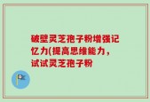 破壁灵芝孢子粉增强记忆力(提高思维能力，试试灵芝孢子粉
