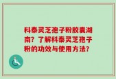 科泰灵芝孢子粉胶囊湖南？了解科泰灵芝孢子粉的功效与使用方法？