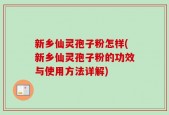 新乡仙灵孢子粉怎样(新乡仙灵孢子粉的功效与使用方法详解)