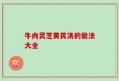 牛肉灵芝黄芪汤的做法大全
