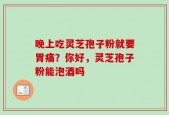 晚上吃灵芝孢子粉就要胃痛？你好，灵芝孢子粉能泡酒吗