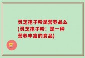 灵芝孢子粉是营养品么(灵芝孢子粉：是一种营养丰富的食品)