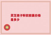 灵芝孢子粉软胶囊价格是多少