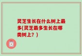 灵芝生长在什么树上最多(灵芝最多生长在哪类树上？)