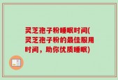灵芝孢子粉睡眠时间(灵芝孢子粉的最佳服用时间，助你优质睡眠)