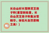 长白山好大雪牌灵芝孢子粉(重塑新能量，长白山灵芝孢子粉集冰雪精华，体验大自然恩赐之美！)
