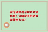 灵芝破壁孢子粉药效和作用？详解灵芝的功效及使用方法？