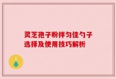 灵芝孢子粉拌匀佳勺子选择及使用技巧解析