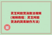 灵芝阿胶煲汤做法视频(视频教程：灵芝阿胶煲汤的简易制作方法)