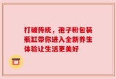 打破传统，孢子粉包装瓶缸带你进入全新养生体验让生活更美好