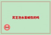 灵芝泡水是碱性的吗