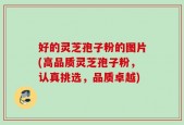 好的灵芝孢子粉的图片(高品质灵芝孢子粉，认真挑选，品质卓越)