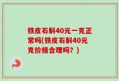 铁皮石斛40元一克正常吗(铁皮石斛40元克价格合理吗？)