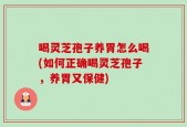 喝灵芝孢子养胃怎么喝(如何正确喝灵芝孢子，养胃又保健)