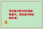灵芝孢子粉中药(提高免疫力，灵芝孢子粉壮阳补肾)
