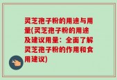 灵芝孢子粉的用途与用量(灵芝孢子粉的用途及建议用量：全面了解灵芝孢子粉的作用和食用建议)