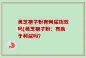 灵芝孢子粉有利尿功效吗(灵芝孢子粉：有助于利尿吗？