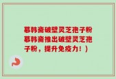 慕韩斋破壁灵芝孢子粉慕韩斋推出破壁灵芝孢子粉，提升免疫力！)