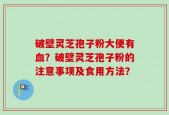 破壁灵芝孢子粉大便有血？破壁灵芝孢子粉的注意事项及食用方法？