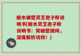 椴木破壁灵芝孢子粉说明书(椴木灵芝孢子粉说明书：突破壁提纯，深度解析功效！)