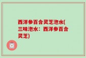 西洋参百合灵芝泡水(三味泡水：西洋参百合灵芝)