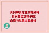 贝兴牌灵芝孢子粉好吗_贝兴牌灵芝孢子粉：品质与效果全面解析