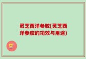 灵芝西洋参胶(灵芝西洋参胶的功效与用途)