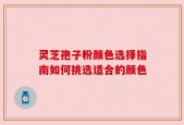 灵芝孢子粉颜色选择指南如何挑选适合的颜色