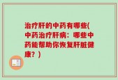 治疗肝的中药有哪些(中药治疗肝病：哪些中药能帮助你恢复肝脏健康？)