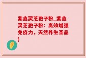 紫鑫灵芝孢子粉_紫鑫灵芝孢子粉：高效增强免疫力，天然养生圣品)