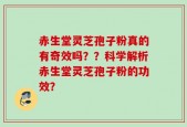 赤生堂灵芝孢子粉真的有奇效吗？？科学解析赤生堂灵芝孢子粉的功效？