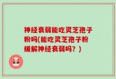 神经衰弱能吃灵芝孢子粉吗(能吃灵芝孢子粉缓解神经衰弱吗？)