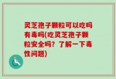 灵芝孢子颗粒可以吃吗有毒吗(吃灵芝孢子颗粒安全吗？了解一下毒性问题)