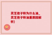 灵芝孢子粉为什么油_灵芝孢子粉油重原因解析)