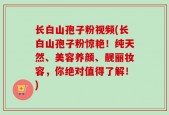 长白山孢子粉视频(长白山孢子粉惊艳！纯天然、美容养颜、靓丽妆容，你绝对值得了解！)