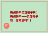 梅州特产灵芝孢子粉(梅州特产——灵芝孢子粉，你知道吗？)