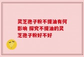 灵芝孢子粉不提油有何影响 探究不提油的灵芝孢子粉好不好